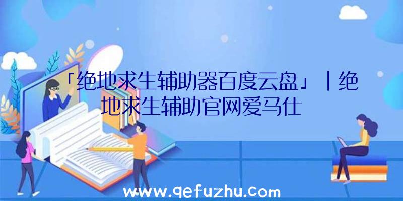 「绝地求生辅助器百度云盘」|绝地求生辅助官网爱马仕